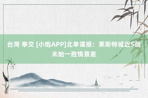 台灣 拳交 [小炮APP]北单谍报：莱斯特城近5战未始一胜情景差