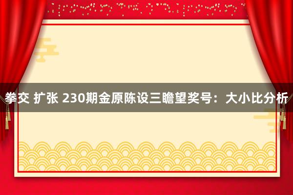 拳交 扩张 230期金原陈设三瞻望奖号：大小比分析