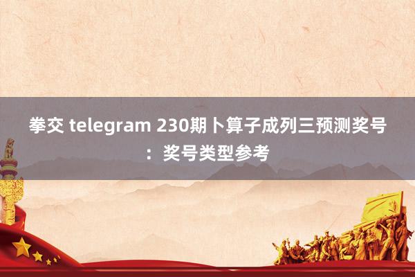 拳交 telegram 230期卜算子成列三预测奖号：奖号类型参考